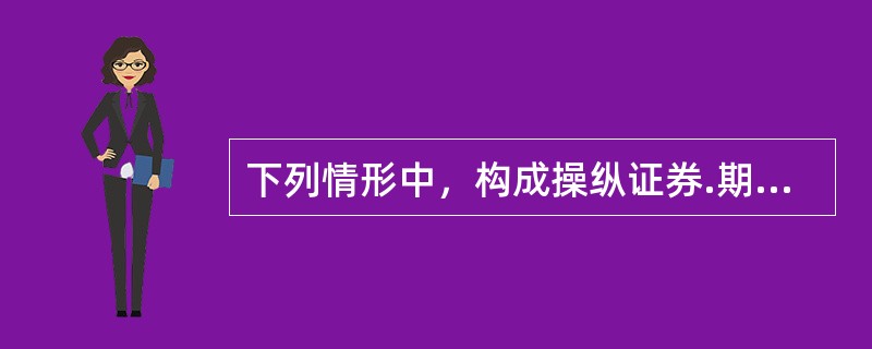 下列情形中，构成操纵证券.期货交易罪的有（）。