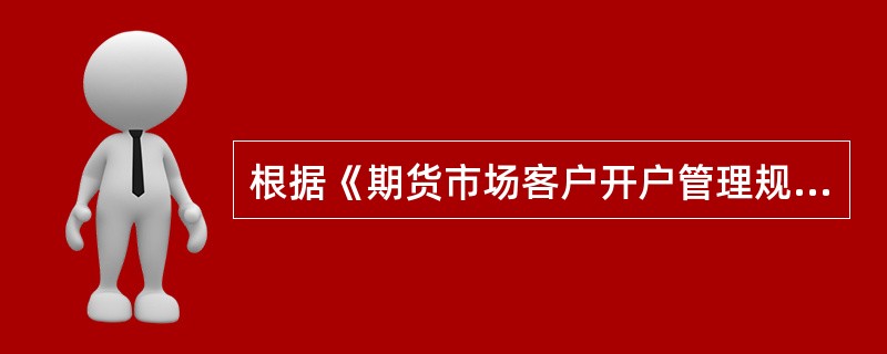 根据《期货市场客户开户管理规定》，下列表述中正确的是（　）。