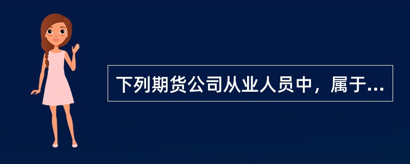 下列期货公司从业人员中，属于《期货公司董事.监事和高级管理人员任职资格管理办法》所称的经理层人员的是（　）。