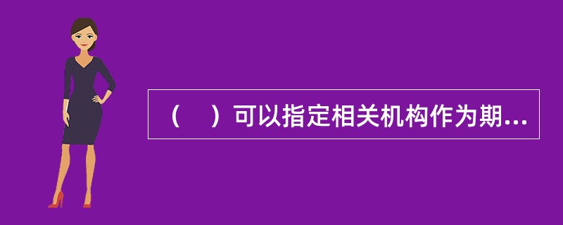 （　）可以指定相关机构作为期货投资者保障基金管理机构，代为管理保障基金。