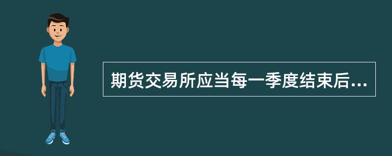 期货交易所应当每一季度结束后15日内向中国证监会提交有关经营情况和有关法律、行政法规、规章、政策执行情况的季度工作报告。（　）