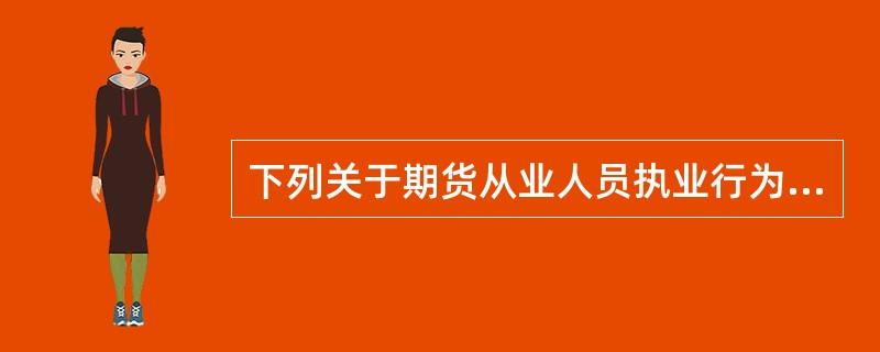 下列关于期货从业人员执业行为规范的表述中，错误的是（　）。