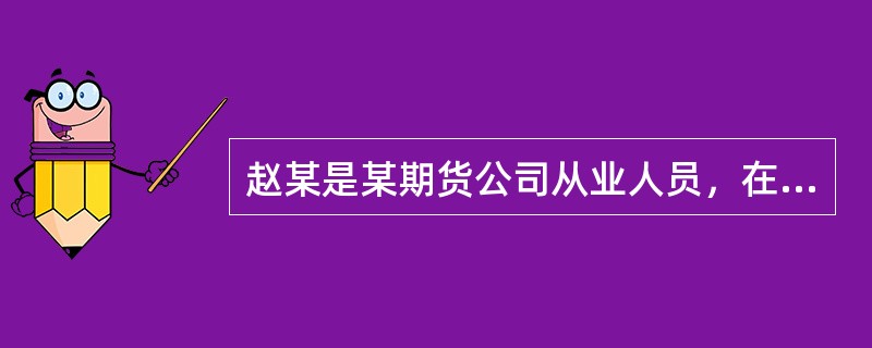 赵某是某期货公司从业人员，在从业过程中，赵某为了发展业务，对其客户谎称另一期货从业人员经常出去赌钱，现在欠了很多赌债，千万不要把自己的期货交易委托给他管理。则赵某的行为属于不正当竞争行为，违反了禁止（