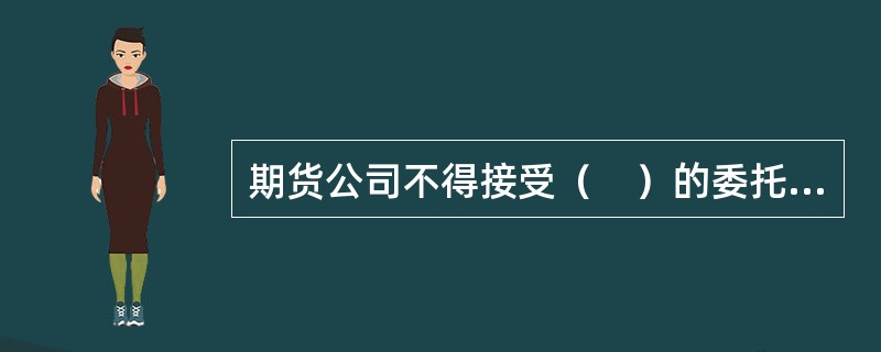 期货公司不得接受（　）的委托，为其进行期货交易。