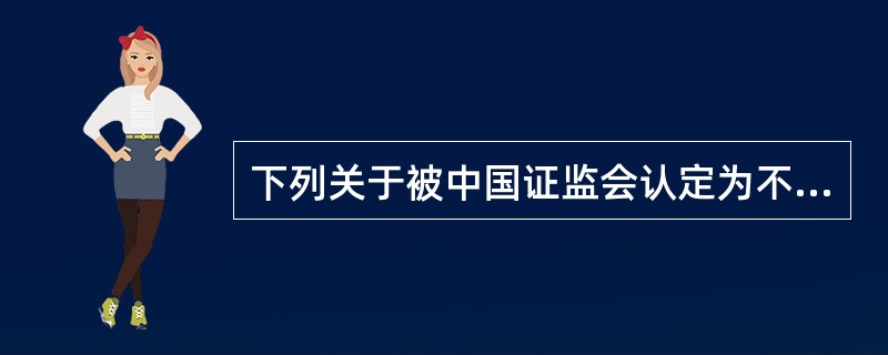 下列关于被中国证监会认定为不适当人选的人员的说法，不符合《期货公司董事、监事和高级管理人员任职资格管理办法》的是（　）。