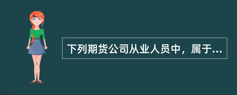 下列期货公司从业人员中，属于《期货公司董事.监事和高级管理人员任职资格管理办法》所称的经理层人员的是()。