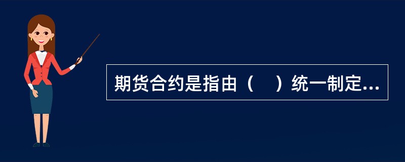 期货合约是指由（　）统一制定的.规定在将来某一特定的时间和地点交割一定数量和质量标的物的标准化合约。