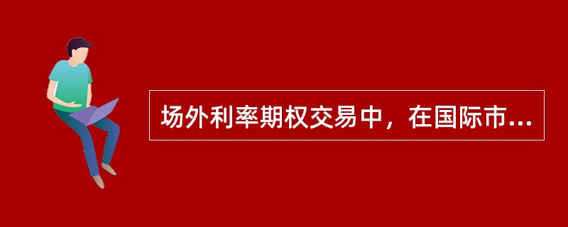 场外利率期权交易中，在国际市场使用最多.影响最大的是ISDA主协议。（）