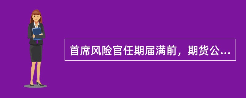 首席风险官任期届满前，期货公司董事会（　　）。[2015年5月真题]