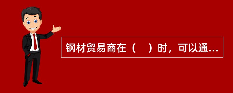 钢材贸易商在（　）时，可以通过买入套期保值对冲价格上涨的风险。