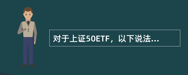 对于上证50ETF，以下说法正确的有（ ）。