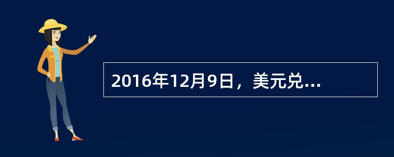 2016年12月9日，美元兑人民币的即期汇率为1美元=6.8990元人民币，相关市场提供的利率如下表所示：<br /><img border="0" style=