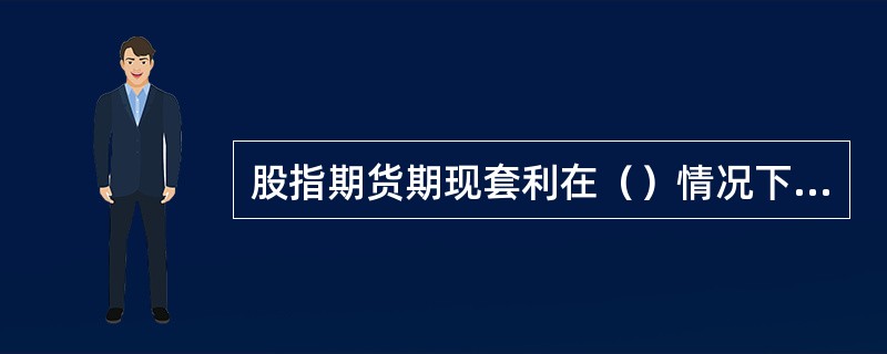 股指期货期现套利在（）情况下存在套利机会。