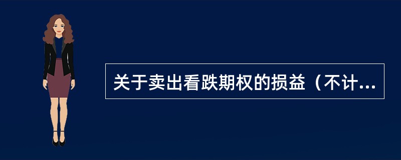 关于卖出看跌期权的损益（不计交易费用），正确的说法是（　）。