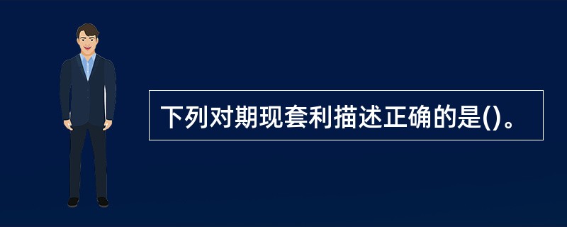 下列对期现套利描述正确的是()。