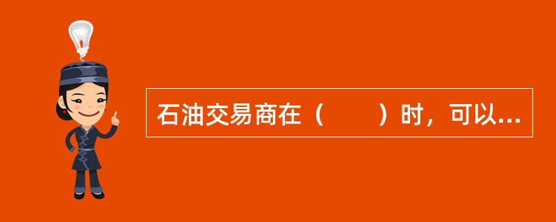 石油交易商在（　　）时，可以通过原油卖出套期保值对冲原油价格下跌风险。[2015年3月真题]