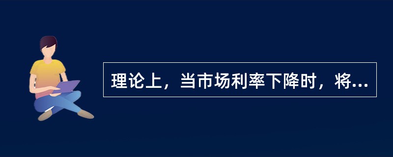 理论上，当市场利率下降时，将导致（）。