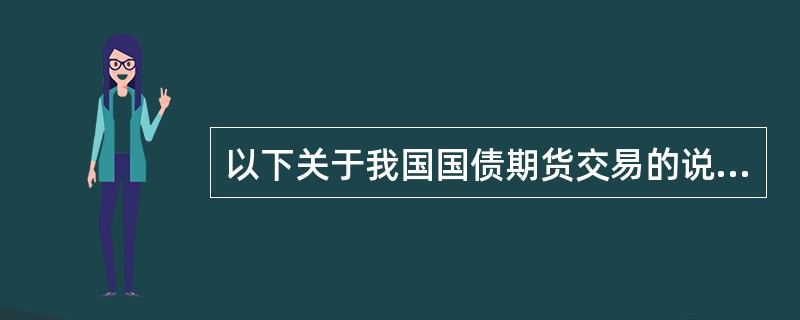 以下关于我国国债期货交易的说法，正确的有（　　）。[2015年5月真题]