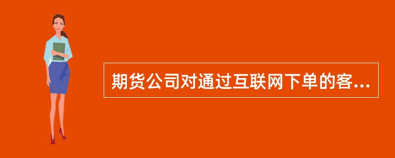 期货公司对通过互联网下单的客户应当（　　）。