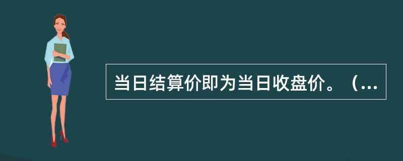 当日结算价即为当日收盘价。（　　）[2009年11月真题]