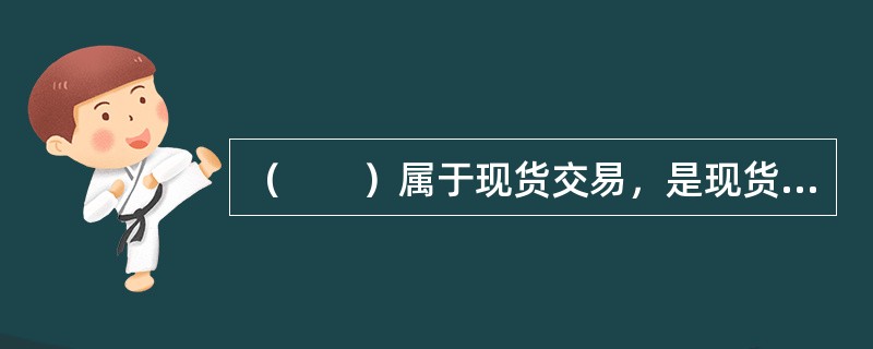 （　　）属于现货交易，是现货交易在时间上的延伸。