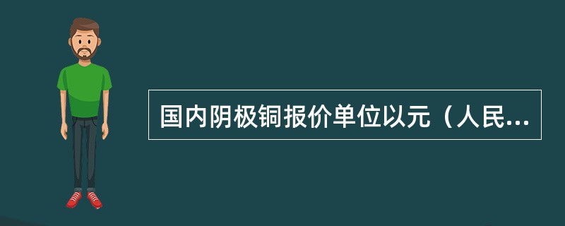 国内阴极铜报价单位以元（人民币）/吨表示。（　　）