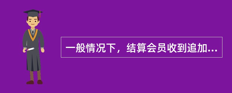 一般情况下，结算会员收到追加保证金的通知后必须在当日交易所收市前将保证金缴齐，否则不能参与次日的交易。（　　）