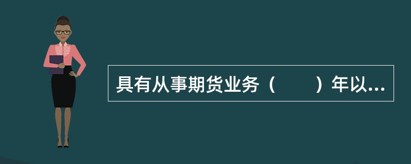 具有从事期货业务（　　）年以上经验的人员，申请期货公司董事长、监事会主席、高级管理人员任职资格的，学历可以放宽至大学专科。