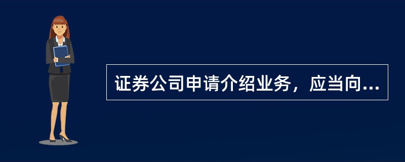 证券公司申请介绍业务，应当向中国证监会提交的申请材料有()。