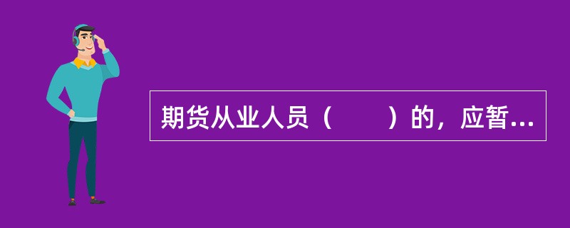 期货从业人员（　　）的，应暂停其从业资格6个月至12个月；情节严重的，撤销其从业资格并在3年内拒绝受理其从业资格申请。