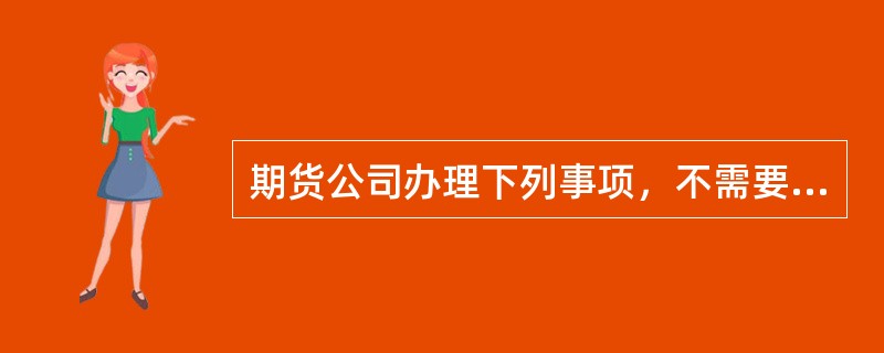 期货公司办理下列事项，不需要经国务院期货监督管理机构批准的是( )。