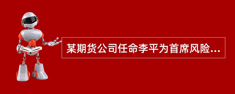 某期货公司任命李平为首席风险官，请问，下列情形中哪些违反了中国证监会的管理规定?（　　）