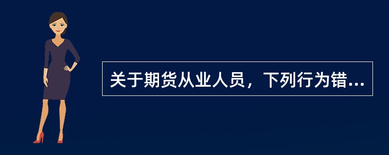 关于期货从业人员，下列行为错误的有()。