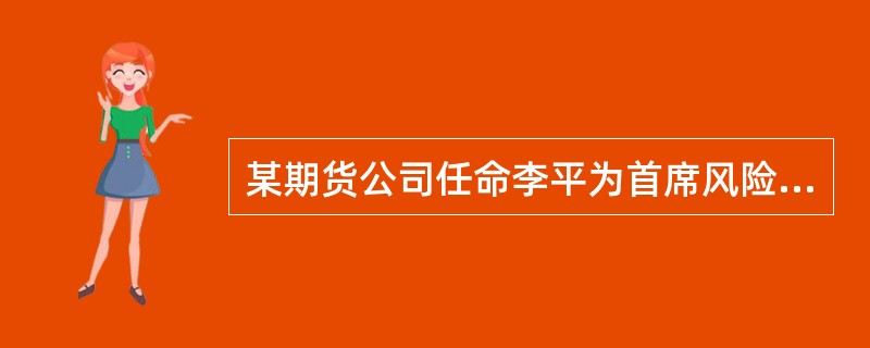 某期货公司任命李平为首席风险官下列情形中违反了中国证监会管理规定的是( )。