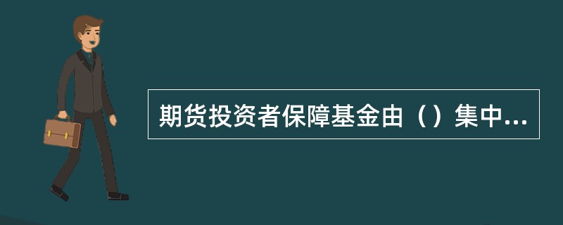 期货投资者保障基金由（）集中管理.统筹使用。