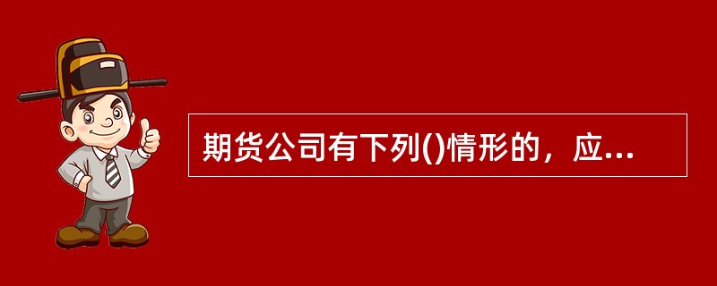 期货公司有下列()情形的，应当立即书面通知全体股东或进行公告，并向住所地中国证监会派出机构报告。