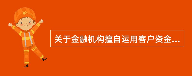 关于金融机构擅自运用客户资金，下列表述正确的是()。