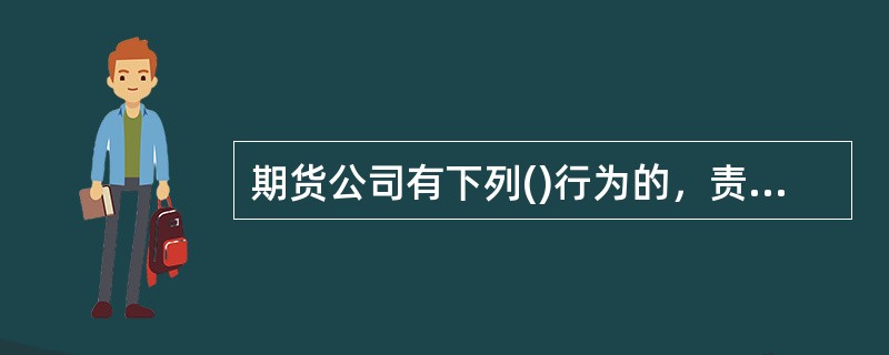 期货公司有下列()行为的，责令改正，给予警告，没收违法所得，并处违法所得1倍以上5倍以下的罚款；没有违法所得或者违法所得不满10万元的，并处10万元以上50万元以下的罚款；情节严重的．责令停业整顿或者