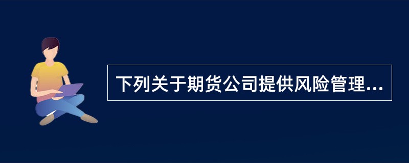 下列关于期货公司提供风险管理服务的表述，正确的有（　　）。[2016年5月真题]