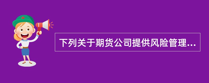 下列关于期货公司提供风险管理服务的表述中，正确的有()。