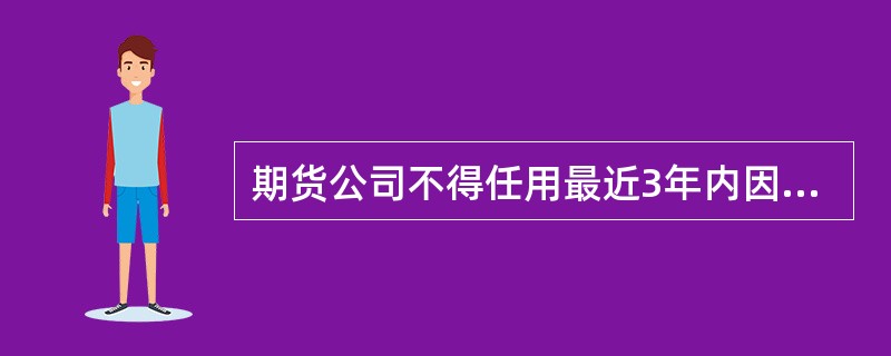 期货公司不得任用最近3年内因违法违规行为被撤销证券、期货从业资格的人员从事期货业务。（　　）[2015年5月真题]