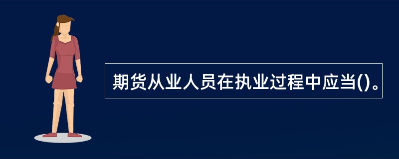 期货从业人员在执业过程中应当()。