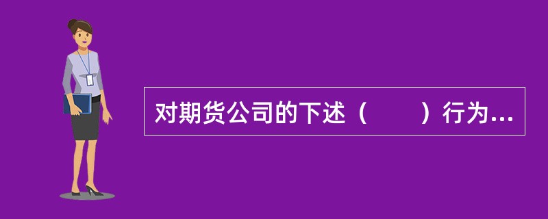 对期货公司的下述（　　）行为，中国证监会可以实施行政处罚。[2014年7月真题]