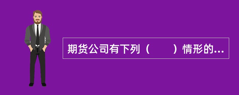 期货公司有下列（　　）情形的，应当立即书面通知全体股东或进行公告，并向住所地中国证监会派出机构报告。[2015年9月真题]