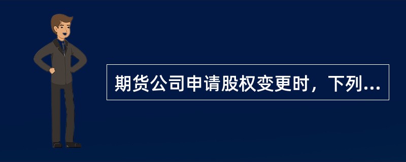 期货公司申请股权变更时，下列表述正确的有（　　）。[2015年11月真题]