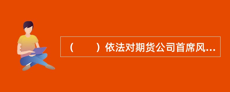 （　　）依法对期货公司首席风险官进行监督管理。[2014年9月真题]