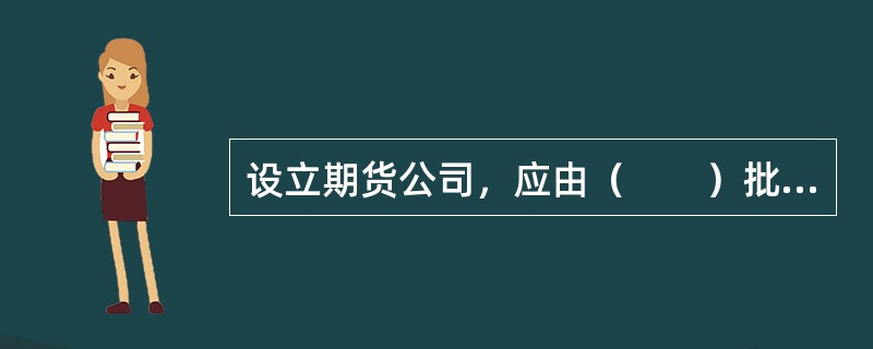 设立期货公司，应由（　　）批准。[2015年5月真题]