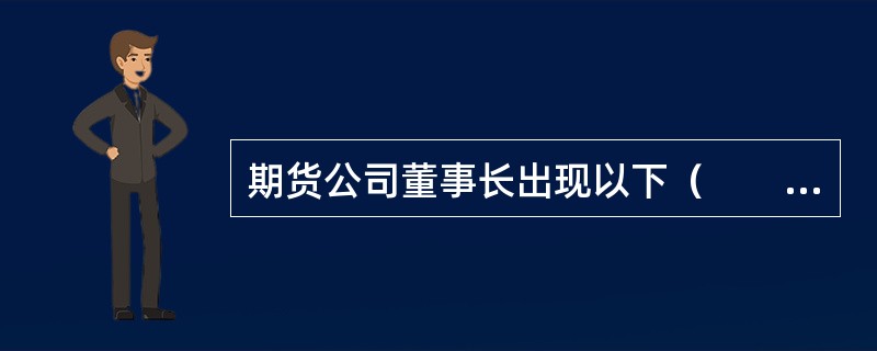 期货公司董事长出现以下（　　）情形的，期货公司应当委托具有证券、期货相关业务资格的会计师事务所对其进行离任审计。[2015年11月真题]