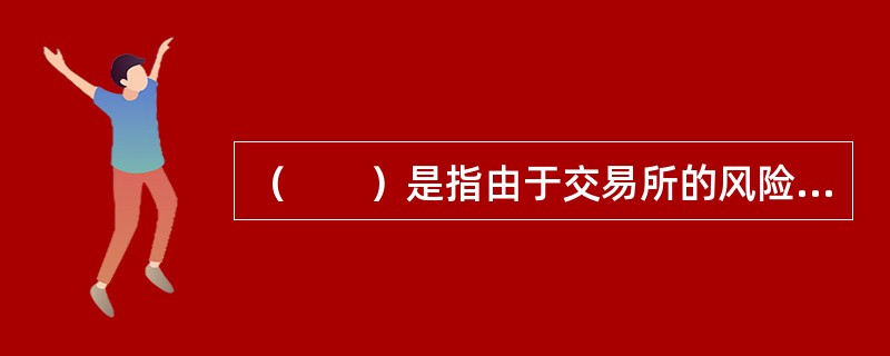 （　　）是指由于交易所的风险管理制度不健全或者执行风险管理制度不严.交易者违规操作等原因所造成的风险。