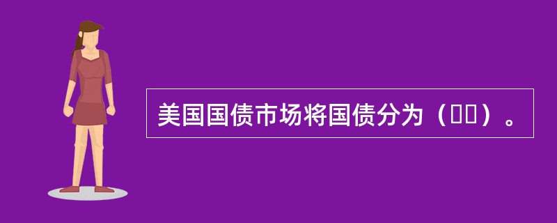 美国国债市场将国债分为（  ）。